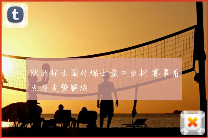 欧洲杯法国对瑞士盘口分析 赛事看点与走势解读