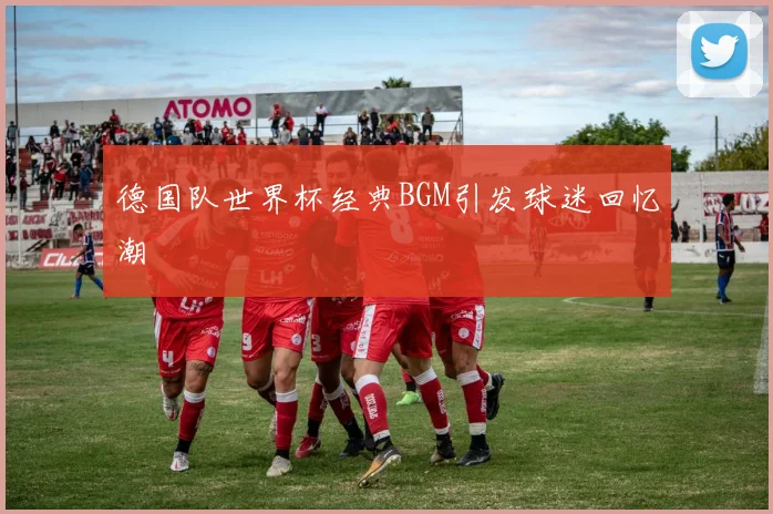 德国队世界杯经典BGM引发球迷回忆潮