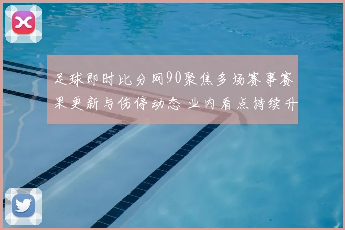 足球即时比分网90聚焦多场赛事赛果更新与伤停动态 业内看点持续升温