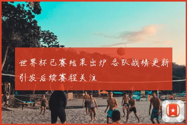 世界杯已赛结果出炉 各队战绩更新引发后续赛程关注
