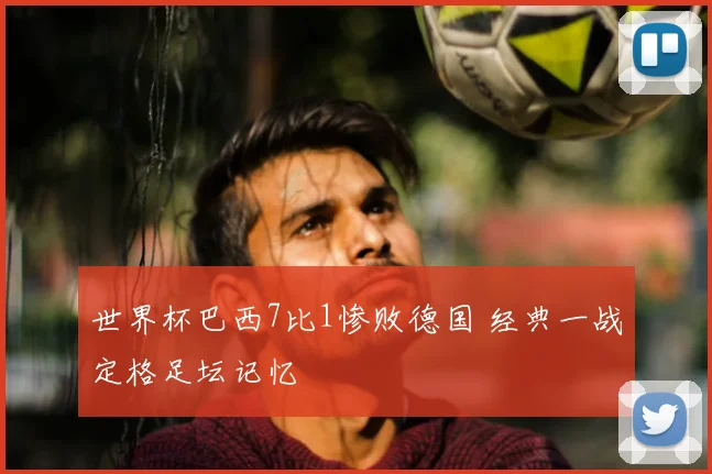 世界杯巴西7比1惨败德国 经典一战定格足坛记忆