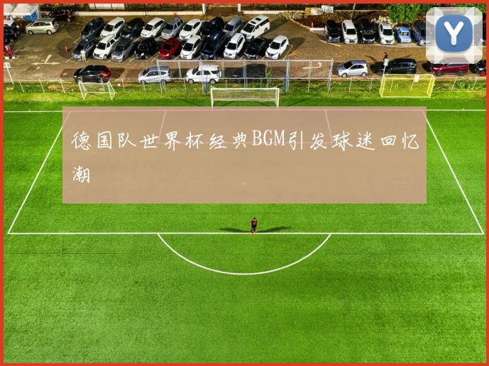 德国队世界杯经典BGM引发球迷回忆潮