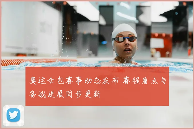 奥运会包赛事动态发布 赛程看点与备战进展同步更新