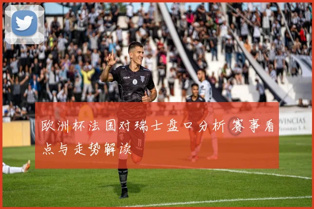 欧洲杯法国对瑞士盘口分析 赛事看点与走势解读