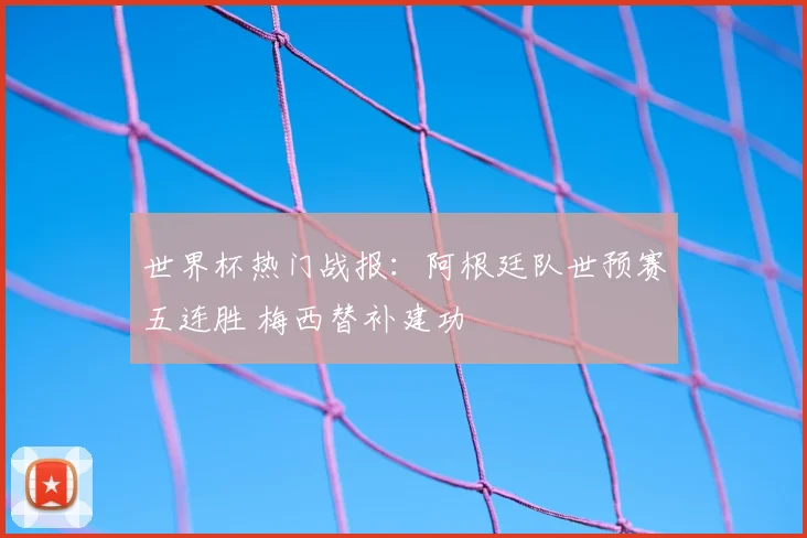 世界杯热门战报：阿根廷队世预赛五连胜 梅西替补建功