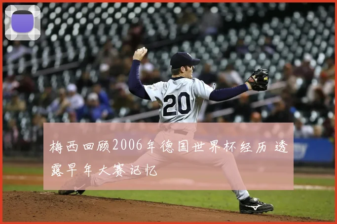 梅西回顾2006年德国世界杯经历 透露早年大赛记忆