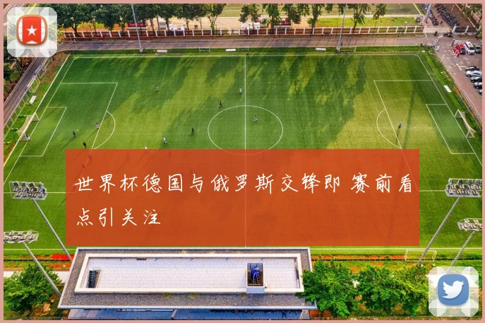 世界杯德国与俄罗斯交锋即 赛前看点引关注