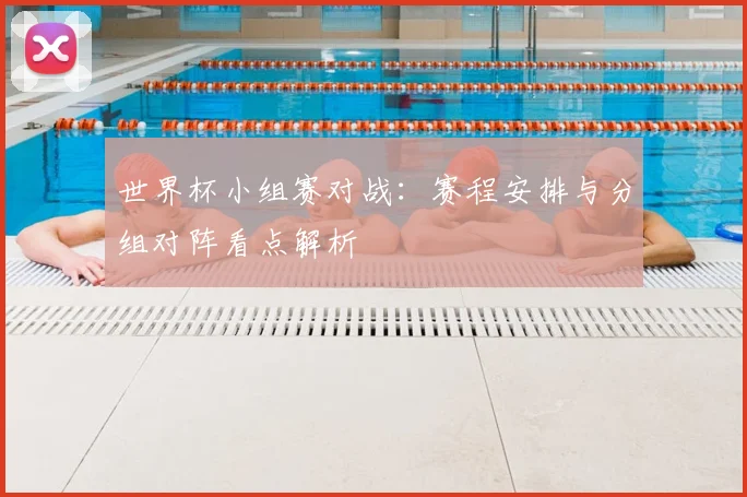 世界杯小组赛对战:赛程安排与分组对阵看点解析